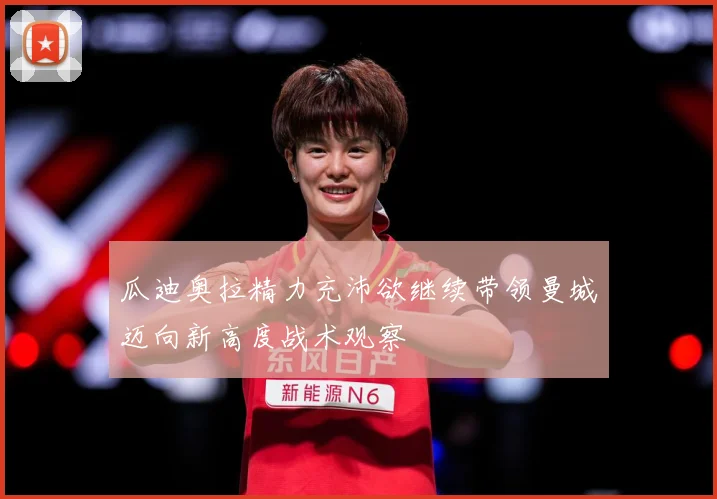瓜迪奥拉精力充沛欲继续带领曼城迈向新高度战术观察