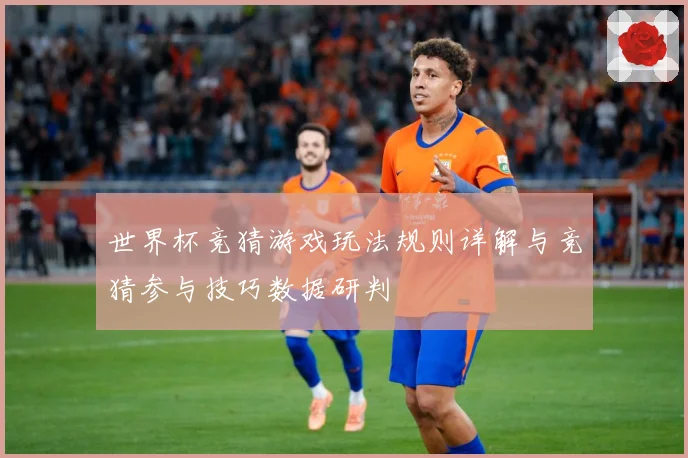 世界杯竞猜游戏玩法规则详解与竞猜参与技巧数据研判