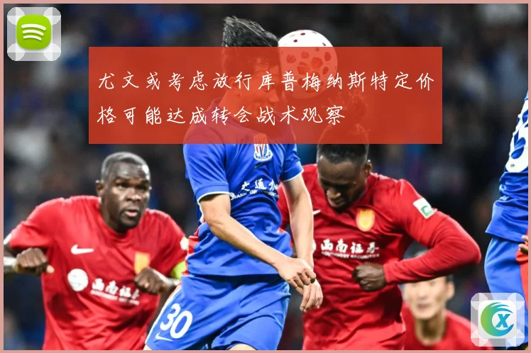 尤文或考虑放行库普梅纳斯特定价格可能达成转会战术观察