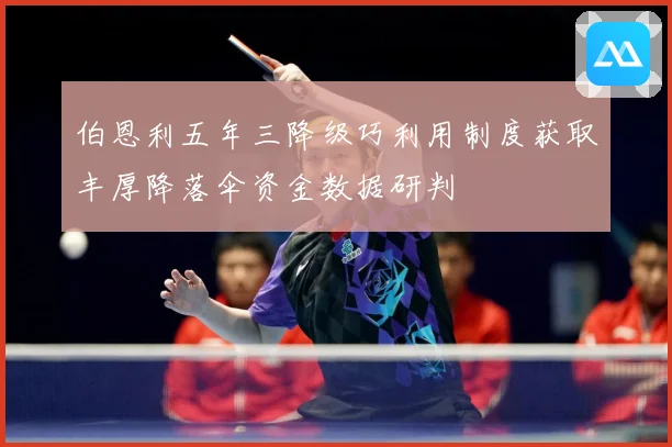 伯恩利五年三降级巧利用制度获取丰厚降落伞资金数据研判