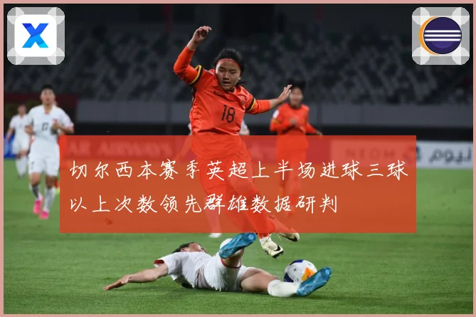 切尔西本赛季英超上半场进球三球以上次数领先群雄数据研判