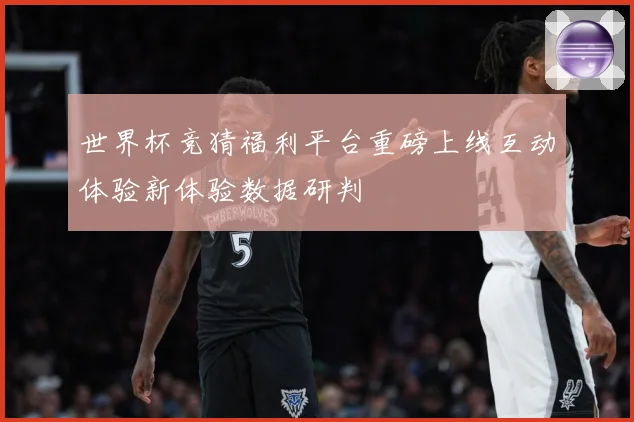 世界杯竞猜福利平台重磅上线互动体验新体验数据研判