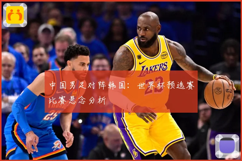 中国男足对阵韩国：世界杯预选赛比赛悬念分析