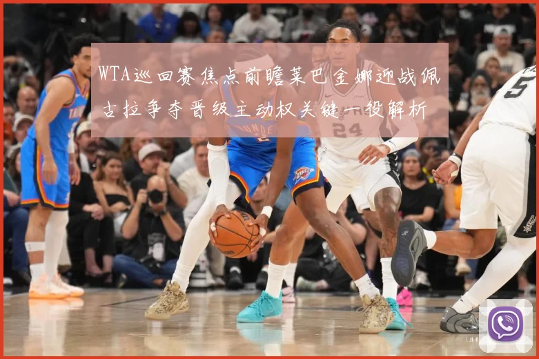 WTA巡回赛焦点前瞻莱巴金娜迎战佩古拉争夺晋级主动权关键一役解析