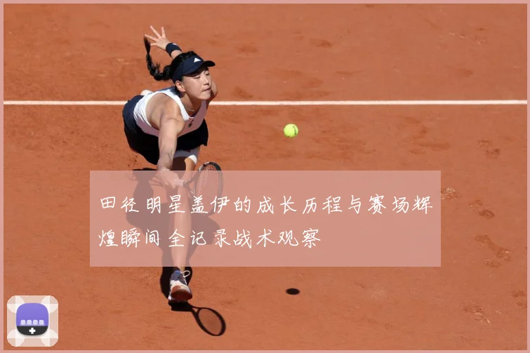 田径明星盖伊的成长历程与赛场辉煌瞬间全记录战术观察