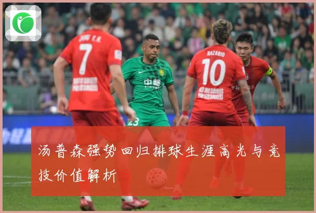 汤普森强势回归排球生涯高光与竞技价值解析