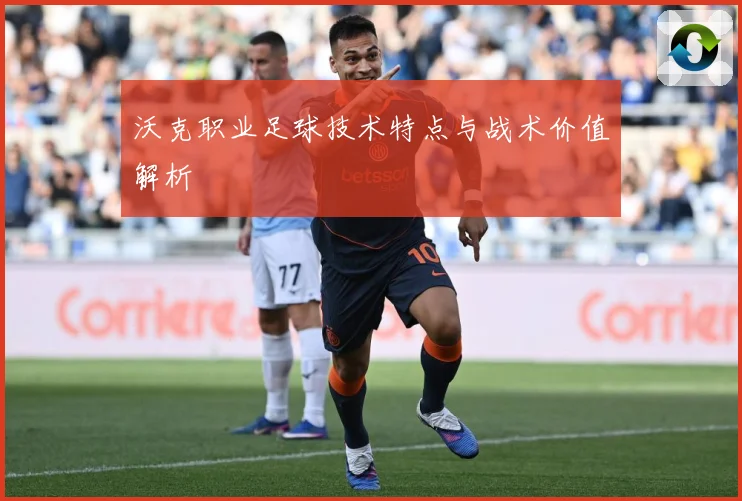 沃克职业足球技术特点与战术价值解析