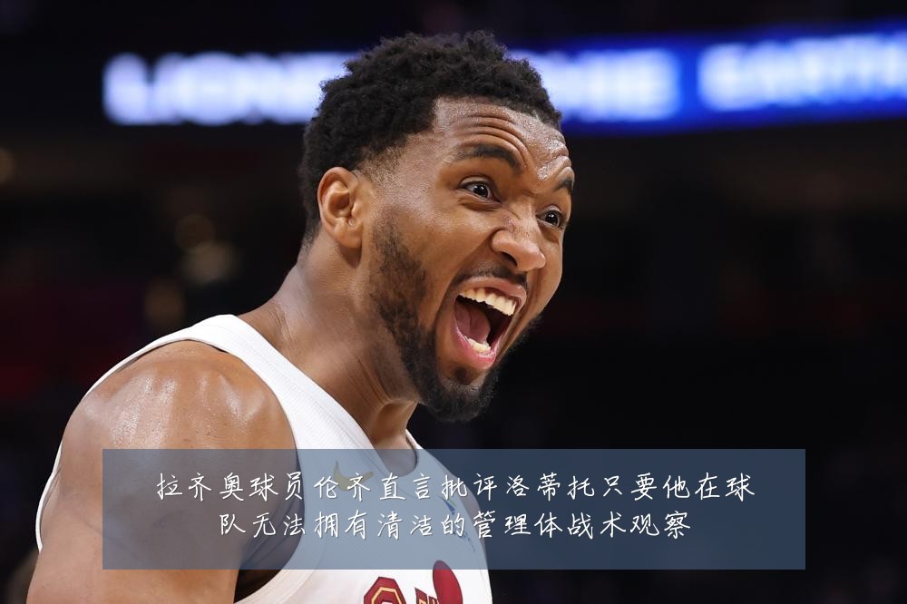 拉齐奥球员伦齐直言批评洛蒂托只要他在球队无法拥有清洁的管理体战术观察