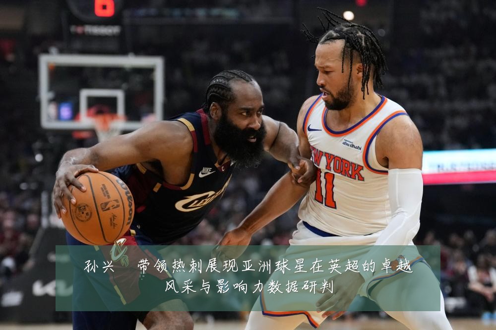 孙兴慜带领热刺展现亚洲球星在英超的卓越风采与影响力数据研判