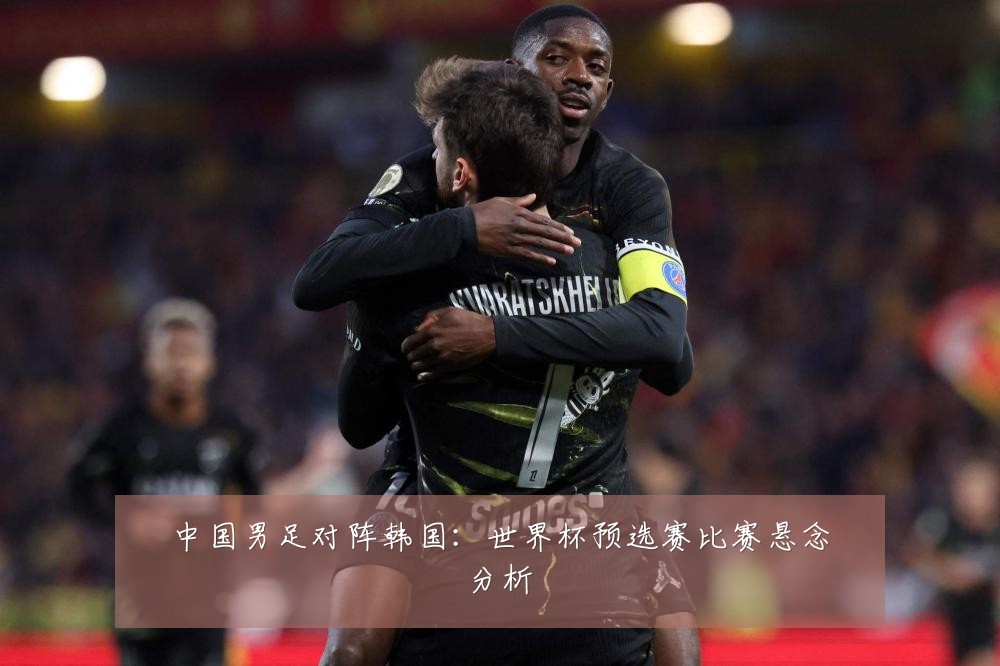 中国男足对阵韩国:世界杯预选赛比赛悬念分析