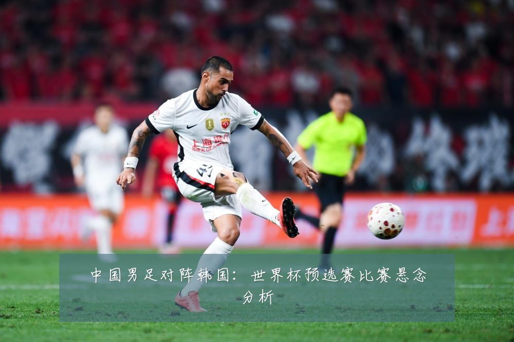 中国男足对阵韩国:世界杯预选赛比赛悬念分析